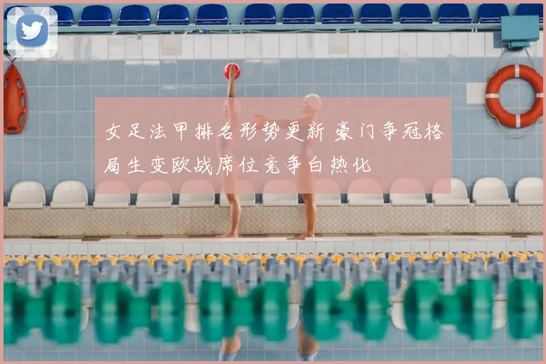 女足法甲排名形势更新 豪门争冠格局生变欧战席位竞争白热化