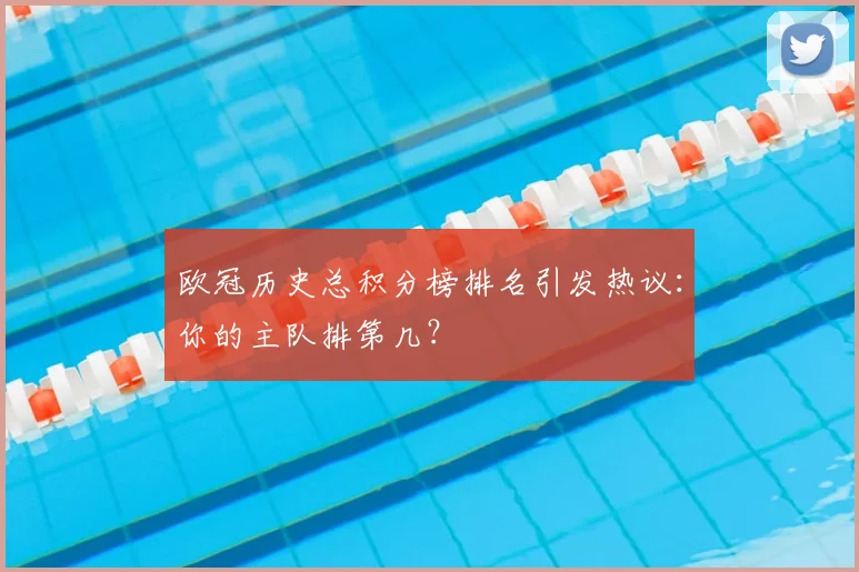 欧冠历史总积分榜排名引发热议：你的主队排第几？