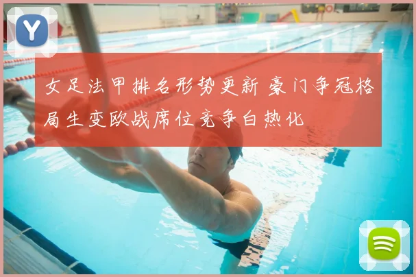 女足法甲排名形势更新 豪门争冠格局生变欧战席位竞争白热化