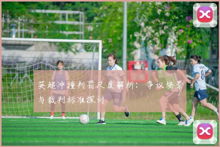 英超冲撞判罚尺度解析：争议场景与裁判标准探讨