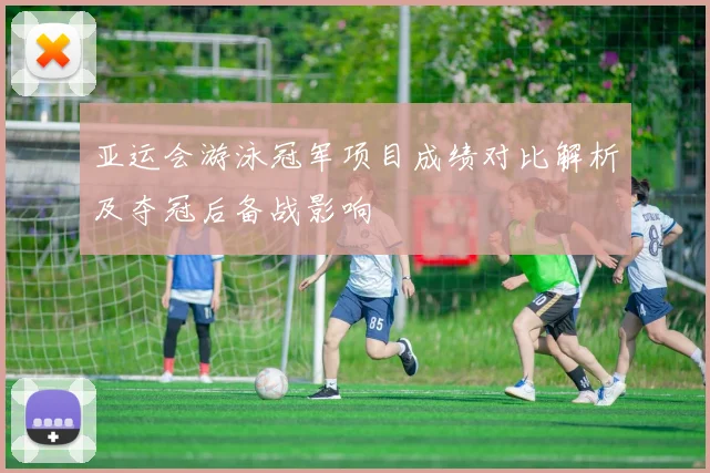 亚运会游泳冠军项目成绩对比解析及夺冠后备战影响