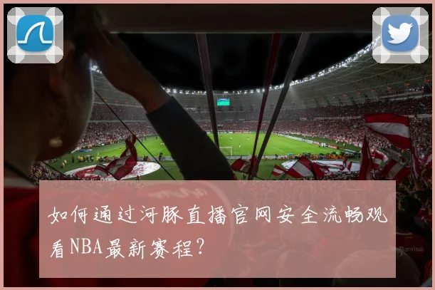 如何通过河豚直播官网安全流畅观看NBA最新赛程？