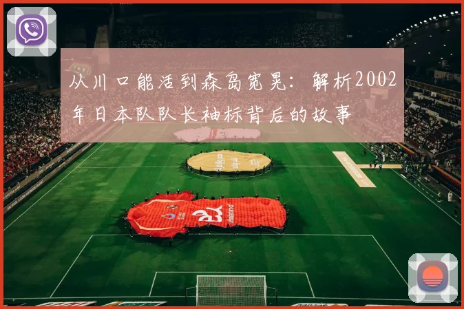 从川口能活到森岛宽晃：解析2002年日本队队长袖标背后的故事