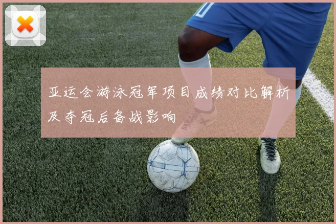 亚运会游泳冠军项目成绩对比解析及夺冠后备战影响