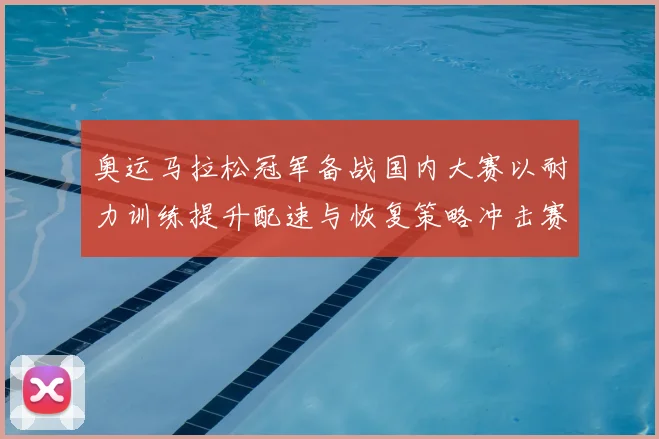 奥运马拉松冠军备战国内大赛以耐力训练提升配速与恢复策略冲击赛场纪录