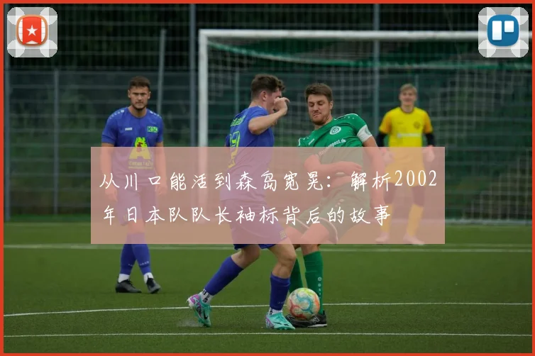 从川口能活到森岛宽晃：解析2002年日本队队长袖标背后的故事