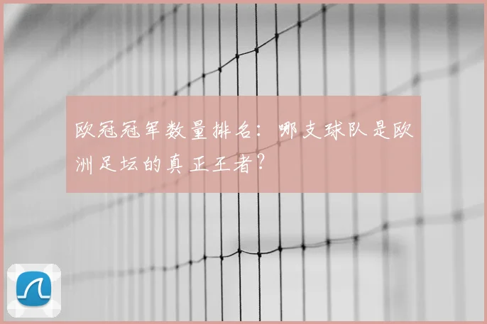 欧冠冠军数量排名：哪支球队是欧洲足坛的真正王者？