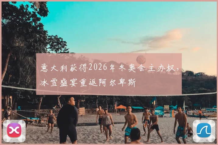 意大利获得2026年冬奥会主办权，冰雪盛宴重返阿尔卑斯