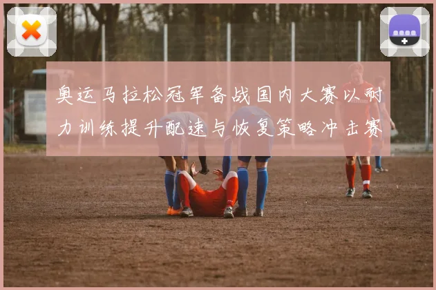 奥运马拉松冠军备战国内大赛以耐力训练提升配速与恢复策略冲击赛场纪录