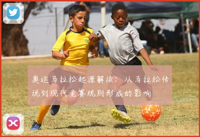 奥运马拉松起源解读：从马拉松传说到现代竞赛规则形成的影响