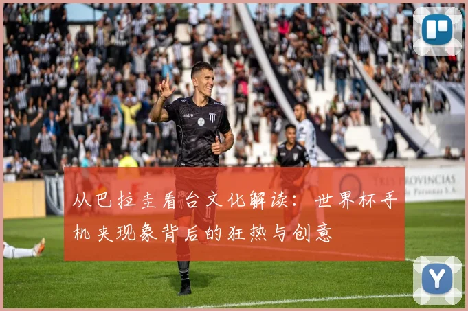 从巴拉圭看台文化解读：世界杯手机夹现象背后的狂热与创意
