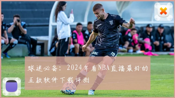 球迷必备：2024年看NBA直播最好的五款软件下载评测